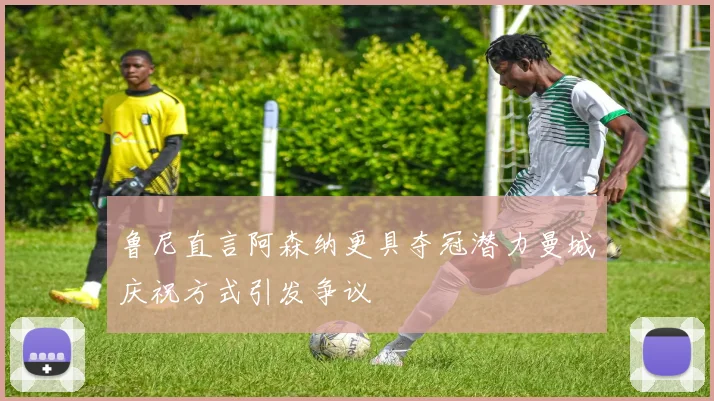 鲁尼直言阿森纳更具夺冠潜力曼城庆祝方式引发争议
