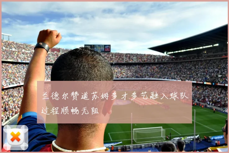 兰德尔赞道苏姆多才多艺融入球队过程顺畅无阻