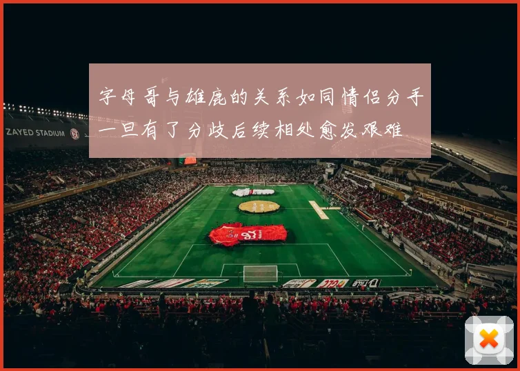 字母哥与雄鹿的关系如同情侣分手一旦有了分歧后续相处愈发艰难