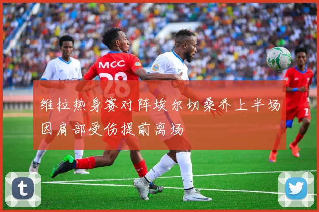 维拉热身赛对阵埃尔切桑乔上半场因肩部受伤提前离场