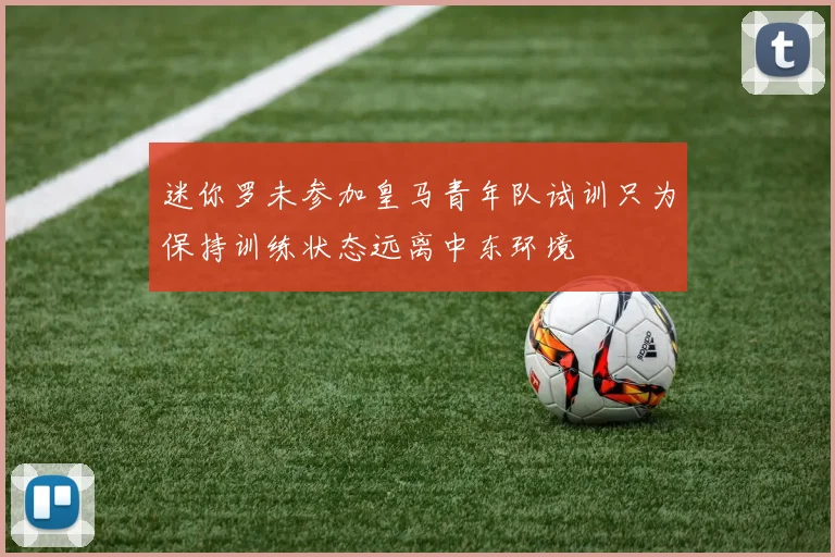 迷你罗未参加皇马青年队试训只为保持训练状态远离中东环境