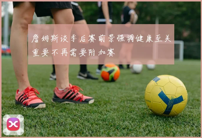 詹姆斯谈季后赛前景强调健康至关重要不再需要附加赛