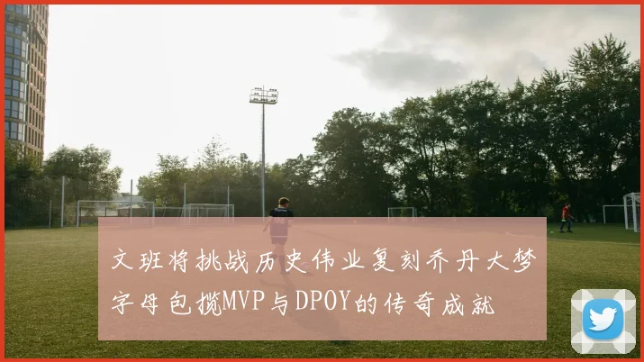 文班将挑战历史伟业复刻乔丹大梦字母包揽MVP与DPOY的传奇成就