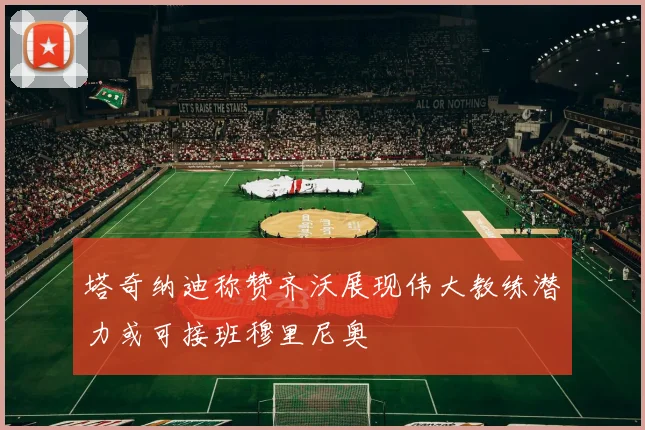 塔奇纳迪称赞齐沃展现伟大教练潜力或可接班穆里尼奥