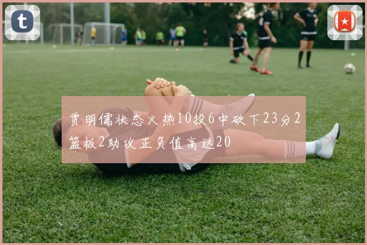 贾明儒状态火热10投6中砍下23分2篮板2助攻正负值高达20